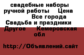 свадебные наборы (ручной работы) › Цена ­ 1 200 - Все города Свадьба и праздники » Другое   . Кемеровская обл.